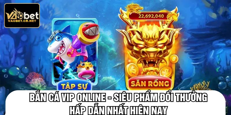 Bắn cá vip online - siêu phẩm đổi thưởng hấp dẫn nhất hiện nay