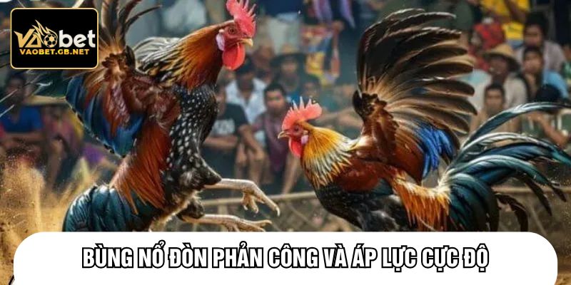 Bùng nổ đòn phản công và áp lực cực độ